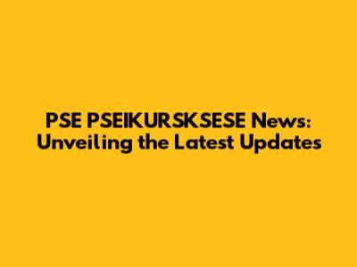 PSE PSEIKURSKSESE News: Unveiling the Latest Updates