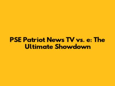 PSE Patriot News TV vs. "e": The Ultimate Showdown