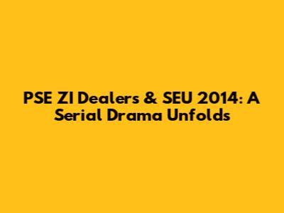 PSE ZI Dealers & SEU 2014: A Serial Drama Unfolds