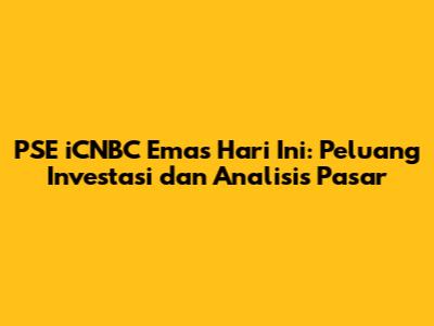 PSE iCNBC Emas Hari Ini: Peluang Investasi dan Analisis Pasar