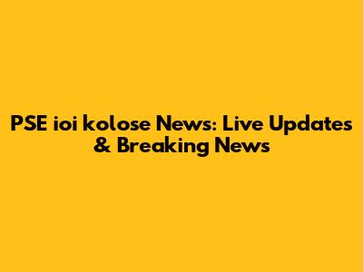 PSE ioi kolose News: Live Updates & Breaking News