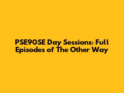 PSE90SE Day Sessions: Full Episodes of 'The Other Way'
