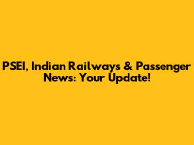 PSEI, Indian Railways & Passenger News: Your Update!