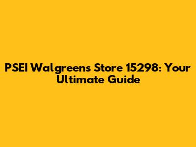PSEI Walgreens Store 15298: Your Ultimate Guide