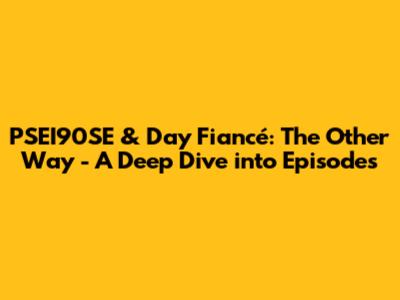 PSEI90SE & Day Fiancé: The Other Way - A Deep Dive into Episodes