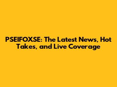 PSEIFOXSE: The Latest News, Hot Takes, and Live Coverage