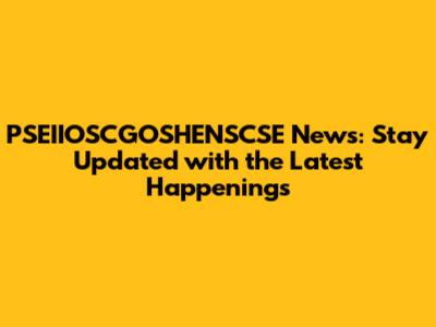 PSEIIOSCGOSHENSCSE News: Stay Updated with the Latest Happenings