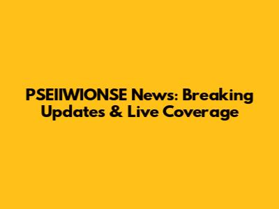PSEIIWIONSE News: Breaking Updates & Live Coverage