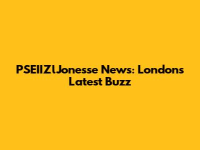 PSEIIZlJonesse News: London's Latest Buzz