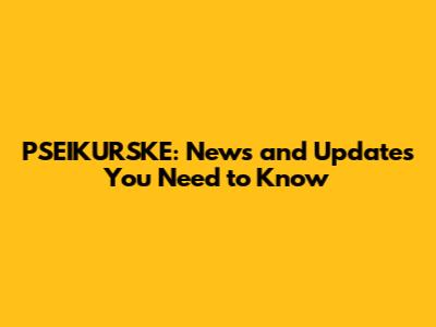 PSEIKURSKE: News and Updates You Need to Know