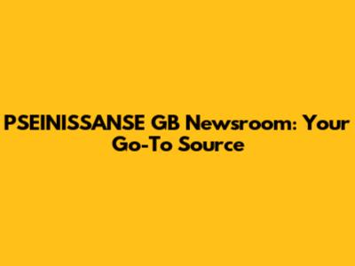 PSEINISSANSE GB Newsroom: Your Go-To Source