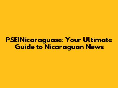 PSEINicaraguase: Your Ultimate Guide to Nicaraguan News
