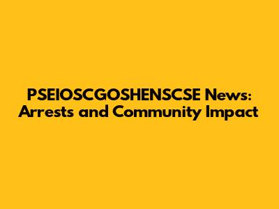 PSEIOSCGOSHENSCSE News: Arrests and Community Impact