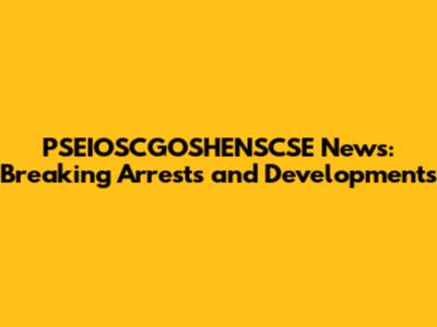 PSEIOSCGOSHENSCSE News: Breaking Arrests and Developments