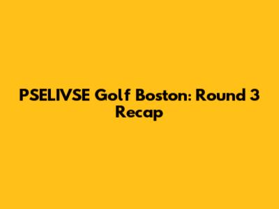 PSELIVSE Golf Boston: Round 3 Recap