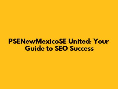 PSENewMexicoSE United: Your Guide to SEO Success