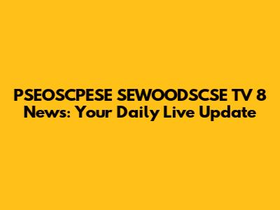 PSEOSCPESE SEWOODSCSE TV 8 News: Your Daily Live Update