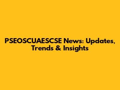 PSEOSCUAESCSE News: Updates, Trends & Insights