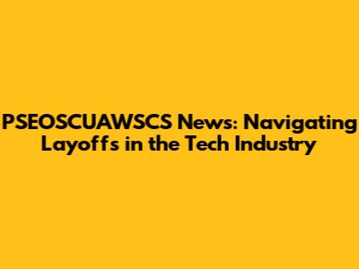 PSEOSCUAWSCS News: Navigating Layoffs in the Tech Industry