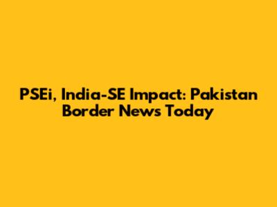 PSEi, India-SE Impact: Pakistan Border News Today