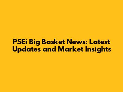 PSEi Big Basket News: Latest Updates and Market Insights