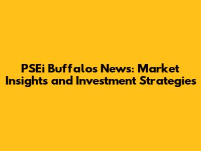 PSEi Buffalo's News: Market Insights and Investment Strategies