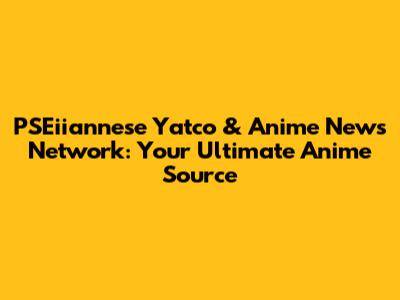 PSEiiannese Yatco & Anime News Network: Your Ultimate Anime Source