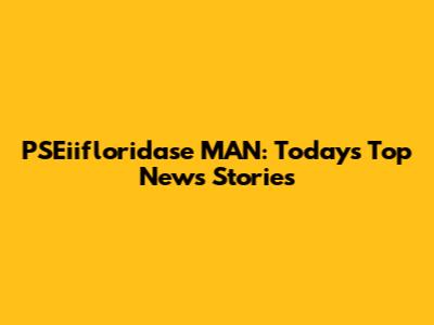 PSEiifloridase MAN: Today's Top News Stories