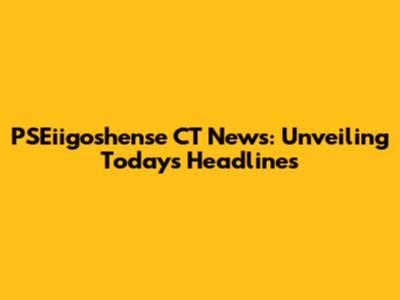 PSEiigoshense CT News: Unveiling Today's Headlines