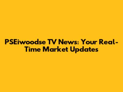 PSEiwoodse TV News: Your Real-Time Market Updates