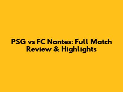 PSG vs FC Nantes: Full Match Review & Highlights