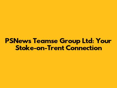 PSNews Teamse Group Ltd: Your Stoke-on-Trent Connection