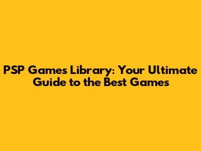 PSP Games Library: Your Ultimate Guide to the Best Games