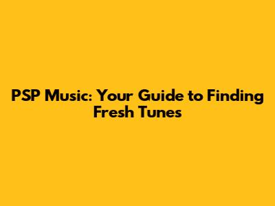 PSP Music: Your Guide to Finding Fresh Tunes
