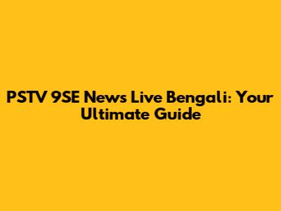 PSTV 9SE News Live Bengali: Your Ultimate Guide