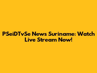 PSeiDTvSe News Suriname: Watch Live Stream Now!