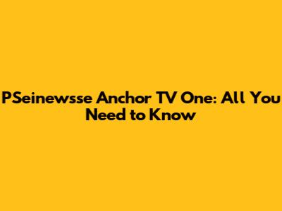 PSeinewsse Anchor TV One: All You Need to Know