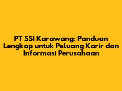 PT SSI Karawang: Panduan Lengkap untuk Peluang Karir dan Informasi Perusahaan