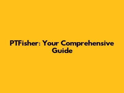 PTFisher: Your Comprehensive Guide