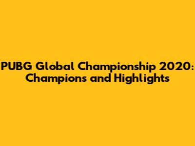 PUBG Global Championship 2020: Champions and Highlights