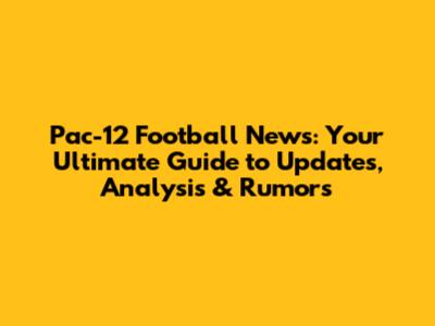 Pac-12 Football News: Your Ultimate Guide to Updates, Analysis & Rumors