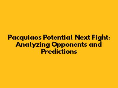 Pacquiao's Potential Next Fight: Analyzing Opponents and Predictions