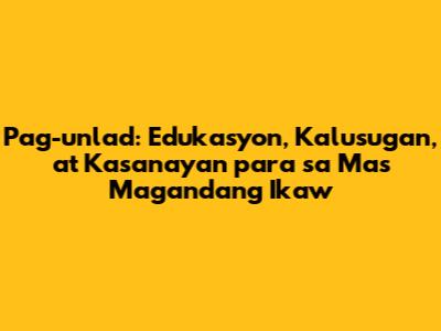 Pag-unlad: Edukasyon, Kalusugan, at Kasanayan para sa Mas Magandang Ikaw