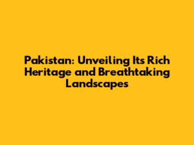 Pakistan: Unveiling Its Rich Heritage and Breathtaking Landscapes