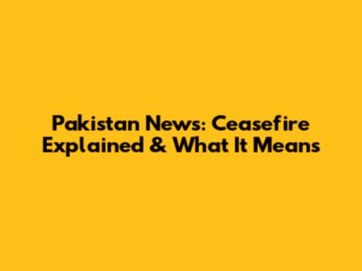 Pakistan News: Ceasefire Explained & What It Means