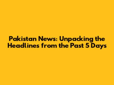 Pakistan News: Unpacking the Headlines from the Past 5 Days
