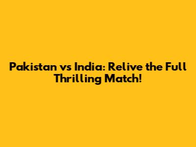 Pakistan vs India: Relive the Full Thrilling Match!