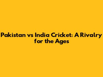 Pakistan vs India Cricket: A Rivalry for the Ages