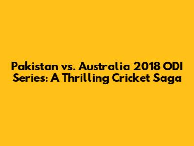 Pakistan vs. Australia 2018 ODI Series: A Thrilling Cricket Saga