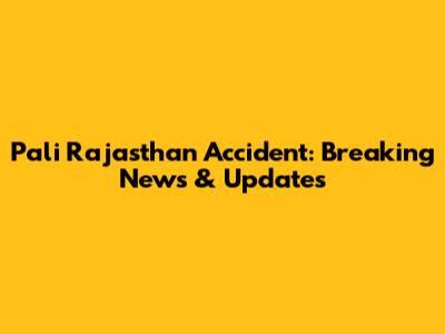 Pali Rajasthan Accident: Breaking News & Updates